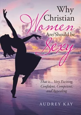 De ce femeile creștine sunt/ar trebui să fie sexy: That Is... Foarte incitante, încrezătoare, competente și atrăgătoare - Why Christian Women Are/Should Be Sexy: That Is... Very Exciting, Confident, Competent, and Appealing
