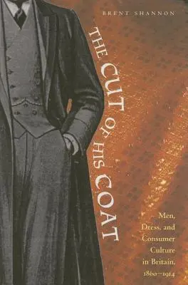 The Cut of His Coat: Bărbații, vestimentația și cultura de consum în Marea Britanie, 1860-1914 - The Cut of His Coat: Men, Dress, and Consumer Culture in Britain, 1860-1914