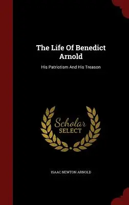 Viața lui Benedict Arnold: Patriotismul și trădarea sa - The Life Of Benedict Arnold: His Patriotism And His Treason