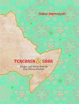 Tekebash și Saba: Rețete și povești dintr-o bucătărie est-africană - Tekebash and Saba: Recipes and Stories from an East African Kitchen