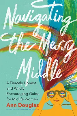 Navigând prin mijlocul dezordonat: Un ghid extrem de onest și extrem de încurajator pentru femeile de la mijlocul vieții - Navigating the Messy Middle: A Fiercely Honest and Wildly Encouraging Guide for Midlife Women