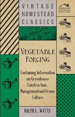 Forțarea legumelor - Conține informații privind construcția serelor, managementul și cultura în rame - Vegetable Forcing - Containing Information on Greenhouse Construction, Management and Frame Culture