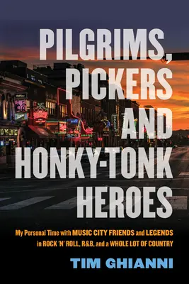 Pilgrims, Pickers and Honky-Tonk Heroes: Timpul meu personal cu prietenii și legendele din Music City în Rock 'n' Roll, R & B și o mulțime de țară - Pilgrims, Pickers and Honky-Tonk Heroes: My Personal Time with Music City Friends and Legends in Rock 'n' Roll, R&b, and a Whole Lot of Country