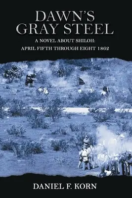 Oțelul gri al zorilor: Un roman despre Shiloh Din cinci până în opt aprilie 1862 - Dawn's Gray Steel: A Novel about Shiloh April Fifth Through Eight 1862