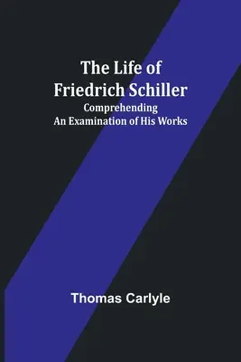 Viața lui Friedrich Schiller: Comprehensiunea unei examinări a operelor sale - The Life of Friedrich Schiller: Comprehending an Examination of His Works