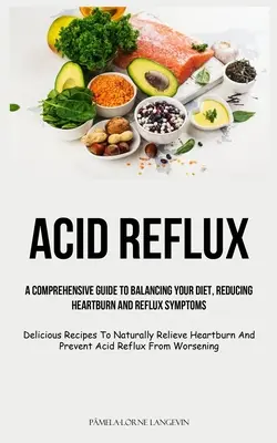 Reflux acid: A Comprehensive Guide To Balancing Your Diet, Reducing Heartburn And Reflux Symptoms (Rețete delicioase pentru a R - Acid Reflux: A Comprehensive Guide To Balancing Your Diet, Reducing Heartburn And Reflux Symptoms (Delicious Recipes To Naturally R
