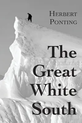 The Great White South, or With Scott in the Antarctic: Being an account of experiences with Captain Scott's South Pole Expedition and of the nature li