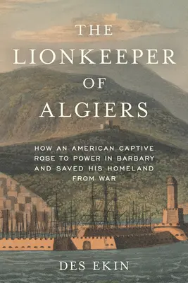 Păstrătorul de lei din Alger: Cum un captiv american a ajuns la putere în Barbaria și și-a salvat patria de la război - The Lionkeeper of Algiers: How an American Captive Rose to Power in Barbary and Saved His Homeland from War