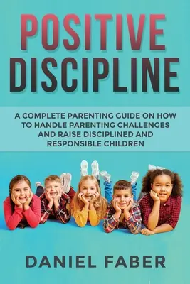 Disciplină pozitivă: Un ghid complet de parenting despre cum să faci față provocărilor parentale și să crești copii disciplinați și responsabili - Positive Discipline: A Complete Parenting Guide on How to Handle Parenting Challenges and Raise Disciplined and Responsible Children