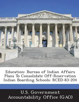 Educație: Biroul Afacerilor Indiene intenționează să consolideze școlile-internat indiene din afara rezervațiilor: Rced-83-204 - Education: Bureau of Indian Affairs Plans to Consolidate Off-Reservation Indian Boarding Schools: Rced-83-204