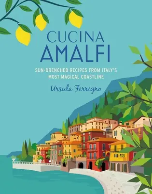 Cucina Di Amalfi: Sun-Drenched Recipes from Southern Italy's Most Magical Coastline (Rețete însorite de pe cea mai magică coastă din sudul Italiei) - Cucina Di Amalfi: Sun-Drenched Recipes from Southern Italy's Most Magical Coastline