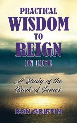 Înțelepciune practică pentru a domni în viață: Un studiu al Cărții lui Iacov - Practical Wisdom to Reign in Life: A Study of the Book of James