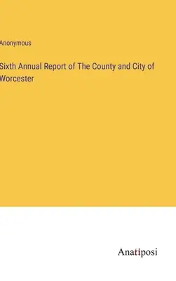 Al șaselea raport anual al comitatului și orașului Worcester - Sixth Annual Report of The County and City of Worcester