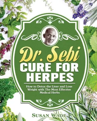 Cura Dr. Sebi pentru Herpes: Cum să detoxifiezi ficatul și să slăbești cu cele mai eficiente plante medicinale - Dr. Sebi Cure for Herpes: How to Detox the Liver and Lose Weight with The Most Effective Medical Herbs