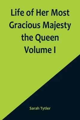 Viața Majestății Sale Prea Grațioase Regina Volumul I - Life of Her Most Gracious Majesty the Queen Volume I