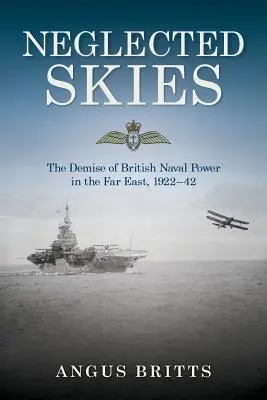 Neglected Skies: Decăderea puterii navale britanice în Orientul Îndepărtat, 1922-42 - Neglected Skies: The Demise of British Naval Power in the Far East, 1922-42