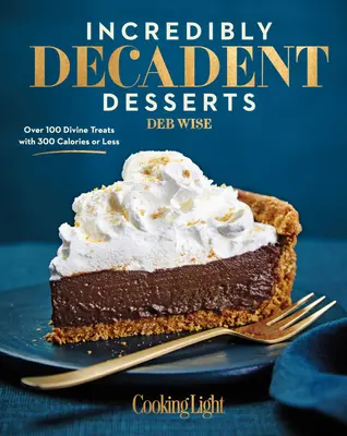 Deserturi Incredibil de Decadente: Peste 100 de plăceri divine cu 300 de calorii sau mai puțin - Incredibly Decadent Desserts: Over 100 Divine Treats with 300 Calories or Less