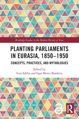 Plantarea parlamentelor în Eurasia, 1850-1950: Concepte, practici și mitologii - Planting Parliaments in Eurasia, 1850-1950: Concepts, Practices, and Mythologies