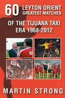 Șaizeci de mari meciuri Leyton Orient din epoca Tijuana Taxi 1968-2012 - Sixty Great Leyton Orient Games from the Tijuana Taxi Era 1968-2012