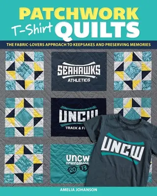 Patchwork T-Shirt Quilts: The Fabric-Lovers' Approach to Quilting Keepsakes and Preserving Memories