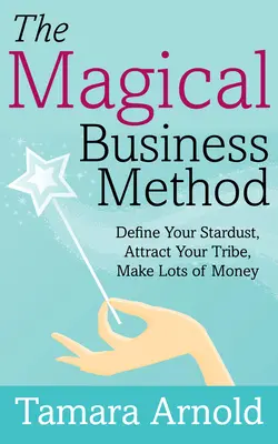 Metoda magică de afaceri: Definește-ți praful de stele, atrage-ți tribul, fă mulți bani - The Magical Business Method: Define Your Stardust, Attract Your Tribe, Make Lots of Money