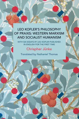 Filosofia praxisului a lui Leo Kofler: Marxismul occidental și umanismul socialist: Cu șase eseuri de Leo Kofler publicate pentru prima dată în limba engleză - Leo Kofler's Philosophy of Praxis: Western Marxism and Socialist Humanism: With Six Essays by Leo Kofler Published in English for the First Time