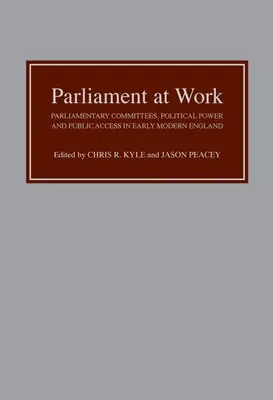 Parlamentul la lucru: Comitete parlamentare, putere politică și acces public în Anglia modernă timpurie - Parliament at Work: Parliamentary Committees, Political Power and Public Access in Early Modern England