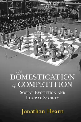 Domestication of Competition - Social Evolution and Liberal Society [Domesticirea concurenței - evoluție socială și societate liberală] (Hearn Jonathan (Universitatea din Edinburgh)) - Domestication of Competition - Social Evolution and Liberal Society (Hearn Jonathan (University of Edinburgh))