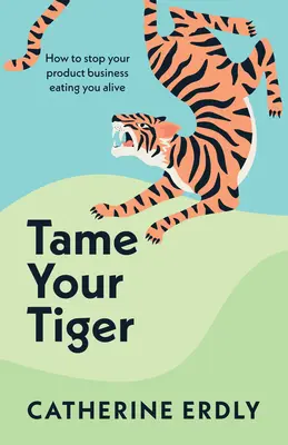 Îmblânzește-ți tigrul: Cum să oprești afacerea cu produse să te mănânce de viu - Tame Your Tiger: How to Stop Your Product Business Eating You Alive