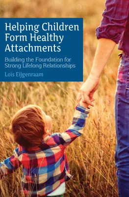 Helping Children Form Healthy Attachments: Building the Foundation for Strong Lifelong Relationships (Construirea fundației pentru relații puternice pe tot parcursul vieții) - Helping Children Form Healthy Attachments: Building the Foundation for Strong Lifelong Relationships