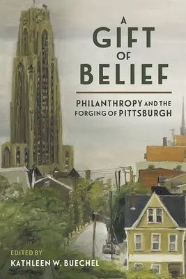 Un dar de credință: Filantropia și forjarea orașului Pittsburgh - A Gift of Belief: Philanthropy and the Forging of Pittsburgh