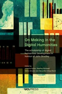 On Making in the Digital Humanities: Cercetarea dezvoltării științelor umaniste digitale în onoarea lui John Bradley - On Making in the Digital Humanities: The Scholarship of Digital Humanities Development in Honour of John Bradley