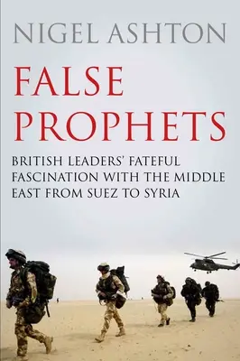 Profeți falși: Fascinația fatală a liderilor britanici pentru Orientul Mijlociu de la Suez la Siria - False Prophets: British Leaders' Fateful Fascination with the Middle East from Suez to Syria