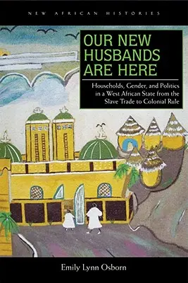 Noii noștri soți sunt aici: Households, Gender, and Politics in a West African State from the Slave Trade to Colonial Rule - Our New Husbands Are Here: Households, Gender, and Politics in a West African State from the Slave Trade to Colonial Rule