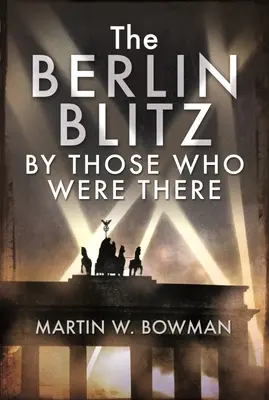 Blitzul din Berlin de către cei care au fost acolo - The Berlin Blitz by Those Who Were There