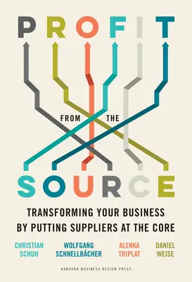 Profit de la sursă: Transformarea afacerii dumneavoastră prin plasarea furnizorilor în centrul activității - Profit from the Source: Transforming Your Business by Putting Suppliers at the Core