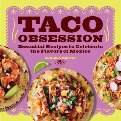 Taco Obsession: Rețete esențiale pentru a sărbători aromele Mexicului - Taco Obsession: Essential Recipes to Celebrate the Flavors of Mexico