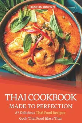 Carte de bucate thailandeză făcută la perfecțiune: 27 de rețete delicioase de mâncare thailandeză - gătiți mâncare thailandeză ca un thailandez - Thai Cookbook Made to Perfection: 27 Delicious Thai Food Recipes - Cook Thai Food Like a Thai