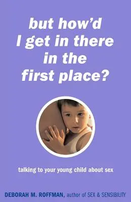 But How'd I Get in There in the First Place?: Vorbind cu copilul tău despre sex - But How'd I Get in There in the First Place?: Talking to Your Young Child about Sex