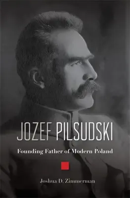 Jozef Pilsudski: Părintele fondator al Poloniei moderne - Jozef Pilsudski: Founding Father of Modern Poland
