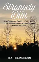 Strangely Dim: Descoperirea luminii lui Dumnezeu când angajamentul tău față de El te lasă în întuneric - Strangely Dim: Discovering God's Light When Your Commitment to Him Leaves You in the Dark