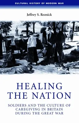 Vindecarea națiunii: Soldații și cultura îngrijirii în Marea Britanie în timpul Marelui Război - Healing the Nation: Soldiers and the Culture of Caregiving in Britain During the Great War