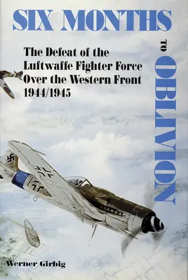 Șase luni până la uitare: Înfrângerea forțelor de vânătoare ale Luftwaffe pe Frontul de Vest 1944/1945 - Six Months to Oblivion: The Defeat of the Luftwaffe Fighter Force Over the Western Front 1944/1945