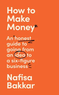 Cum să faci bani: Un ghid onest pentru a trece de la o idee la o afacere cu șase cifre - How to Make Money: An Honest Guide to Going from an Idea to a Six-Figure Business