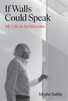 Dacă pereții ar putea vorbi - Viața mea în arhitectură (Safdie Moshe (autor)) - If Walls Could Speak - My Life in Architecture (Safdie Moshe (author))