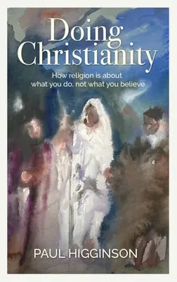 A face creștinism: How Religion Is about What You Do, Not What You Believe (Cum religia înseamnă ceea ce faci, nu ceea ce crezi) - Doing Christianity: How Religion Is about What You Do, Not What You Believe