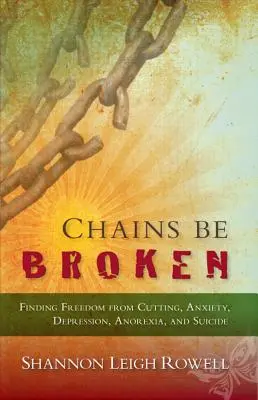 Chains Be Broken - Finding Freedom from Cutting, Anxietate, Depresie, Anorexie și Suicid - Chains Be Broken - Finding Freedom from Cutting, Anxiety, Depression, Anorexia, and Suicide