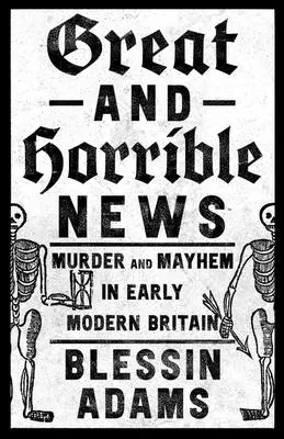 Great and Horrible News: Crimă și haos în Marea Britanie modernă timpurie - Great and Horrible News: Murder and Mayhem in Early Modern Britain