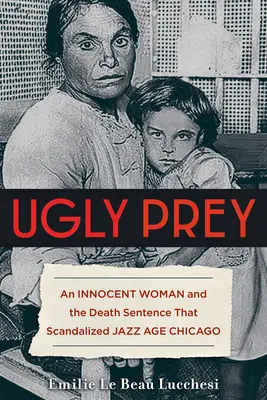 Pradă urâtă: O femeie nevinovată și sentința la moarte care a scandalizat Chicago-ul epocii jazzului - Ugly Prey: An Innocent Woman and the Death Sentence That Scandalized Jazz Age Chicago