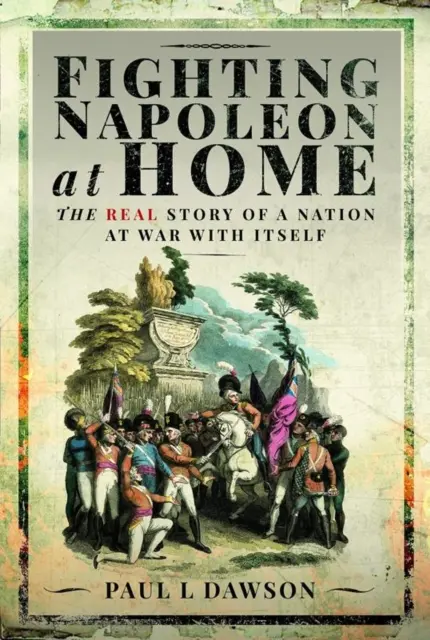 Lupta cu Napoleon acasă: Povestea reală a unei națiuni în război cu ea însăși - Fighting Napoleon at Home: The Real Story of a Nation at War with Itself
